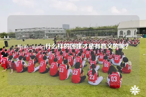 柳州什么样的团建才是有意义的呢？