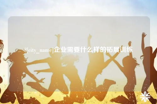 柳州企业需要什么样的拓展训练