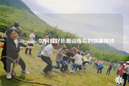 柳州如何做好拓展训练后的效果保持